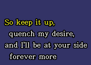 So keep it up,

quench my desire,

and F11 be at your side

f orever more