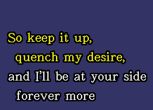 So keep it up,

quench my desire,

and F11 be at your side

f orever more