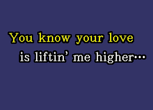 You know your love

is liftin me higher.