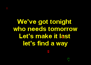 We've got tonight
who needs tomorrow

Let's make it last
let's find a way

-
.