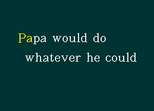 Papa would do

Whatever he could