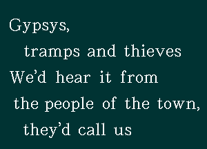 Gypsys,
tramps and thieves
de hear it from

the people of the town,

they,d call us