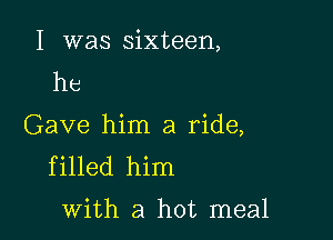 I was sixteen,
he

Gave him a ride,
filled him

with a hot meal