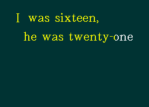 I was sixteen,

he was twenty-one