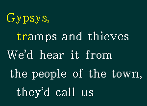 Gypsys,
tramps and thieves
de hear it from

the people of the town,

they,d call us