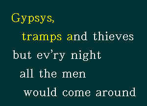 Gypsys,
tramps and thieves

but exfry night

all the men

would come around