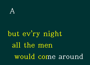 A

but exfry night

all the men

would come around