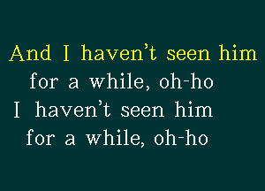 And I haven,t seen him
for a While, oh-ho

I haven,t seen him
for a While, oh-ho