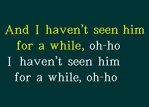 And I haven,t seen him
for a While, oh-ho

I haven,t seen him
for a While, oh-ho