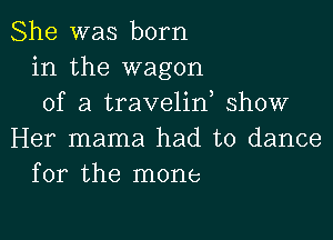 She was born
in the wagon
of a travelin show

Her mama had to dance
for the mone