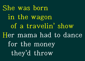 She was born
in the wagon
of a travelin show

Her mama had to dance
for the money
thefd throw