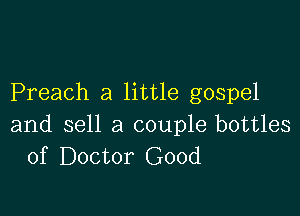 Preach a little gospel

and sell a couple bottles
of Doctor Good