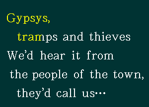 Gypsys,
tramps and thieves
de hear it from

the people of the town,

they,d call us.