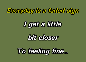 Everyday is a faded sign
I get a little

bit closer

To feeling fine. .