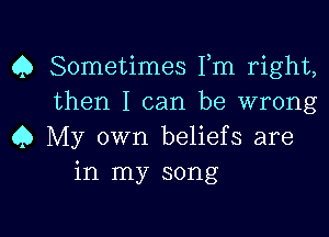 Q Sometimes Fm right,
then I can be wrong

Q My own beliefs are
in my song