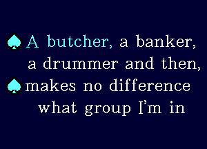 Q A butcher, a banker,

a drummer and then,
Qmakes no difference
What group Fm in