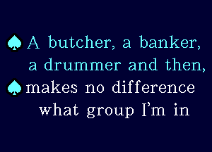 Q A butcher, a banker,

a drummer and then,
Qmakes no difference
What group Fm in