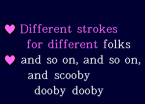 Q? Different strokes
for different folks
Q9 and so on, and so on,
and.scooby

dooby dooby l