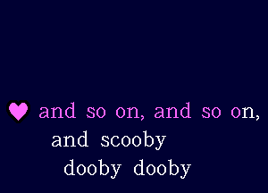 Q9 and so on, and so on,
and scooby
dooby dooby