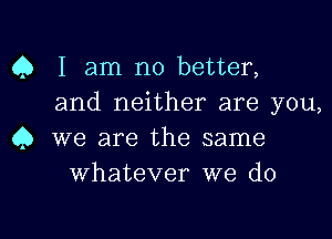 Q I am no better,
and neither are you,

45 we are the same
whatever we do