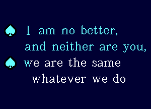 Q I am no better,
and neither are you,

45 we are the same
whatever we do