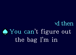 d then

C) You (tank figure out
the bag Fm in