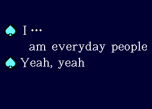 Q1...

am everyday people

45 Yeah, yeah