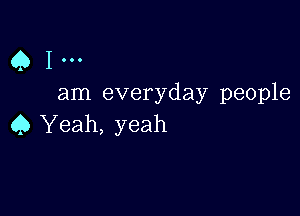 Q1...

am everyday people

45 Yeah, yeah