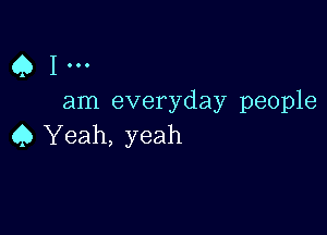 Q1...

am everyday people

45 Yeah, yeah