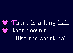 Q? There is a long hair

Q9 that doesdt
like the short hair