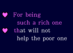 C? For being
such a rich one

Q? that will not
help the poor one