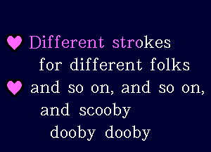 Q? Different strokes
for different folks
Q9 and so on, and so on,
and.scooby

dooby dooby l