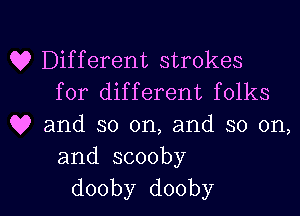 Q? Different strokes
for different folks
Q9 and so on, and so on,
and.scooby

dooby dooby l