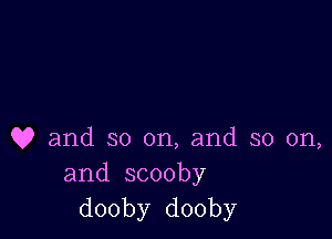 Q9 and so on, and so on,
and scooby
dooby dooby