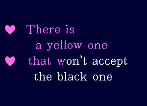 Q? There is
a yellow one

Q? that won t accept
the black one