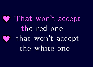 Q? That wonk accept
the red one

Q? that wonnc accept
the white one