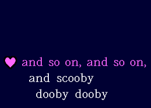 Q9 and so on, and so on,
and scooby
dooby dooby