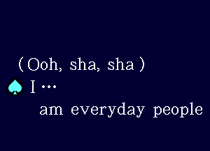 (Ooh, Sha, sha)

Q I
am everyday people