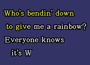 ths bendin down

to give me a rainbow?

Everyone knows

its W