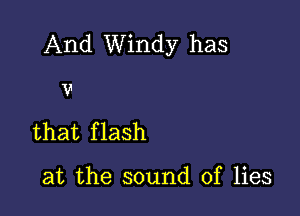 And Windy has

V

that f lash

at the sound of lies