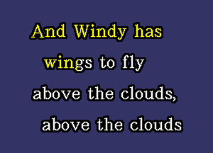 And Windy has
wings to fly

above the clouds,

above the clouds