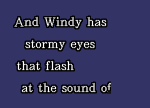 And Windy has

stormy eyes
that f lash

at the sound of