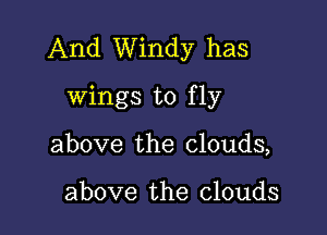 And Windy has
wings to fly

above the clouds,

above the clouds