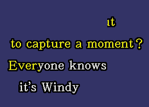 1t

to capture a moment?

Everyone knows

its Windy