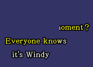 Loment ?

Everyone knows

its Windy