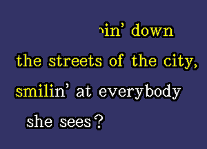 win down

the streets of the city,

smilin at everybody

she sees ?