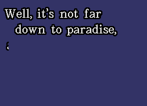 Well, ifs not far
down to paradise,