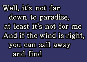 Well, ifs not far

down to paradise,
at least ifs not for me
And if the Wind is right,

you can sail away
and find