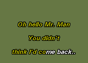 0h hello Mr. Man

You didn 't

think I'd come back