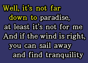 Well, ifs not far
down to paradise,
at least ifs not for me
And if the Wind is right,
you can sail away
and find tranquility